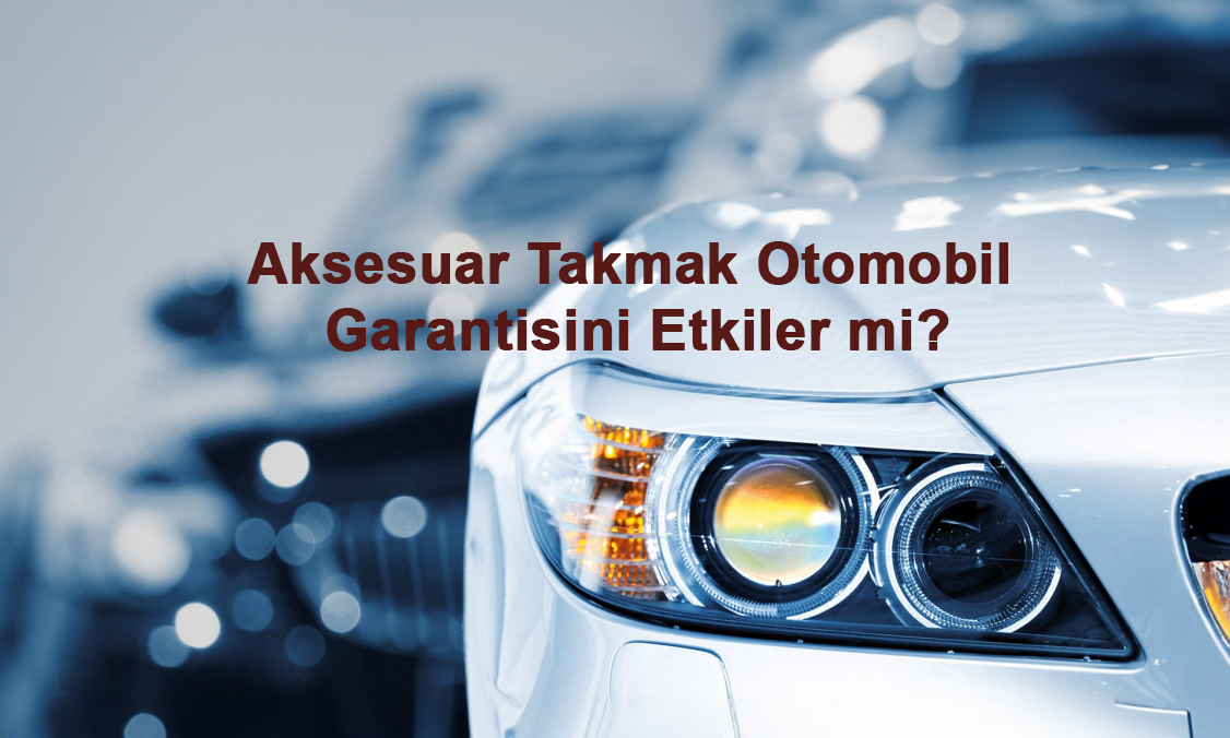 Aksesuar Takmak Otomobil Garantisini Etkiler mi?