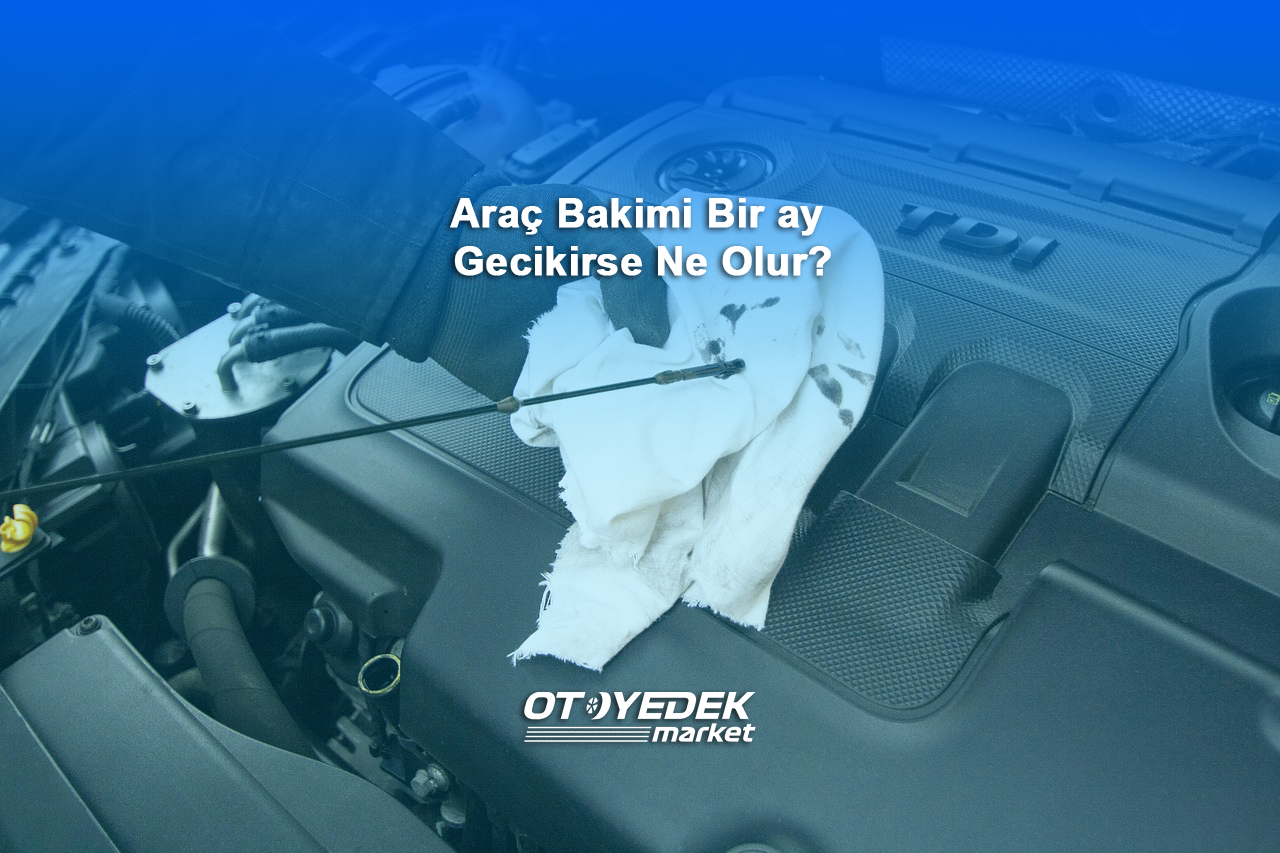 Araç bakimi 1 ay gecikirse ne olur?