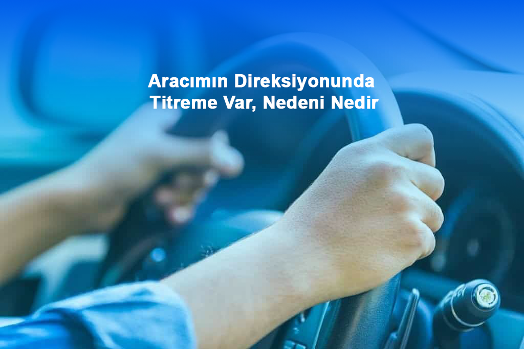 Aracımın Direksiyonunda Titreme Var, Nedeni Nedir