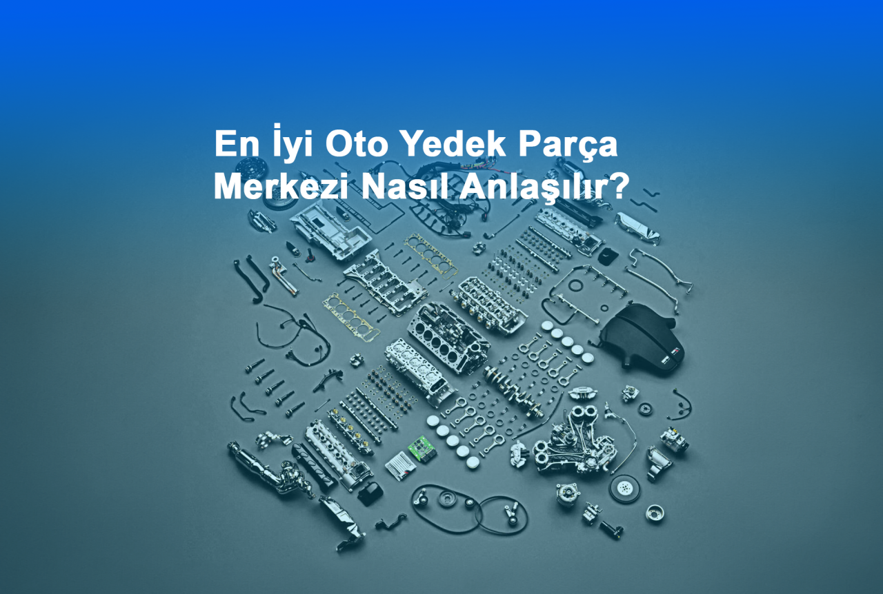 En İyi Oto Yedek Parça Merkezi Nasıl Anlaşılır?
