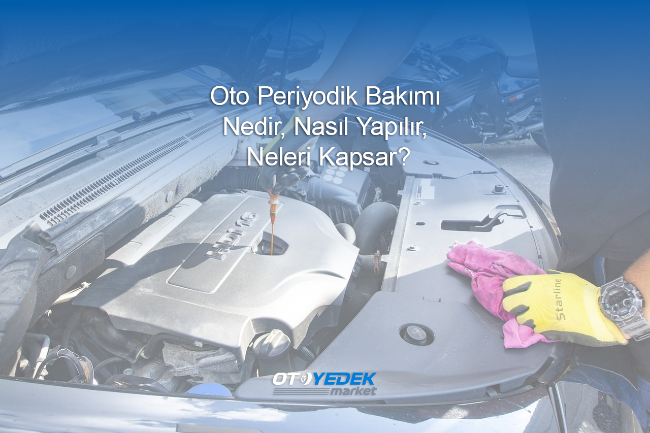 Oto Periyodik Bakımı Nedir, Nasıl Yapılır, Neleri Kapsar?