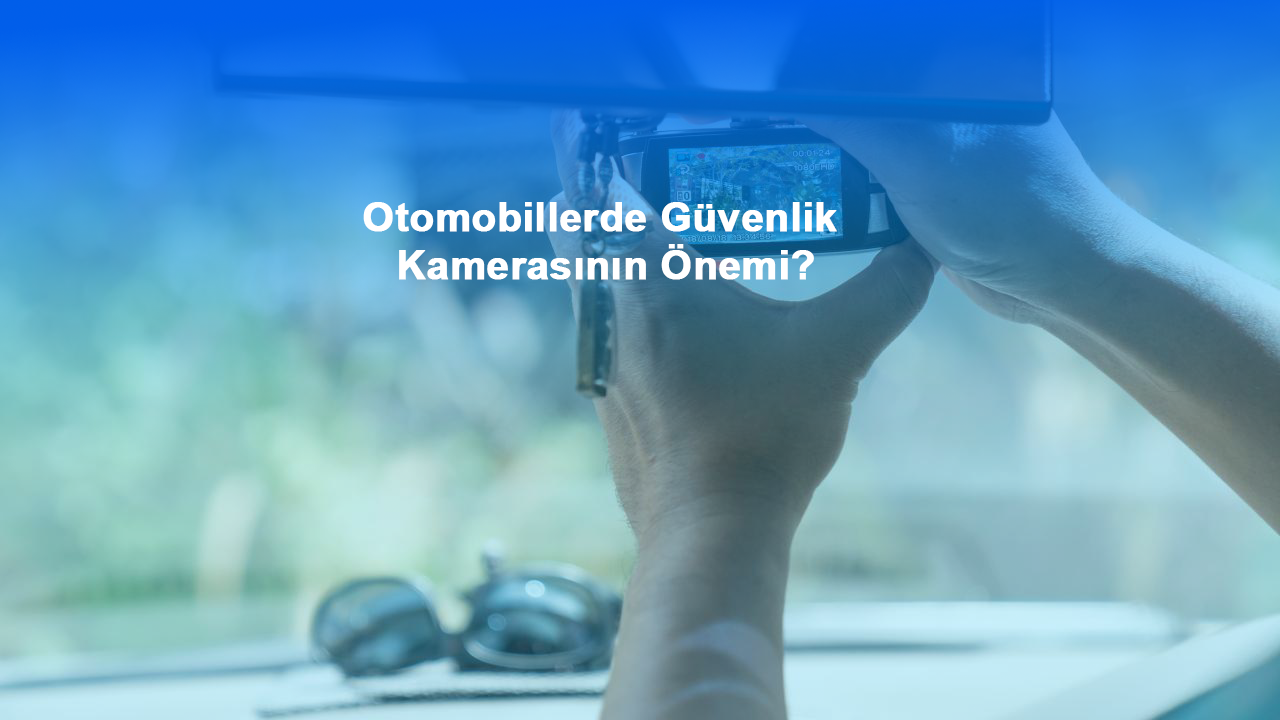 Otomobillerde Güvenlik Kamerasının Önemi?