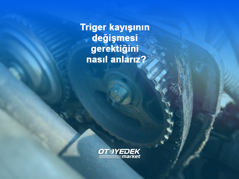 Triger kayışının değişmesi gerektiğini nasıl anlarız?