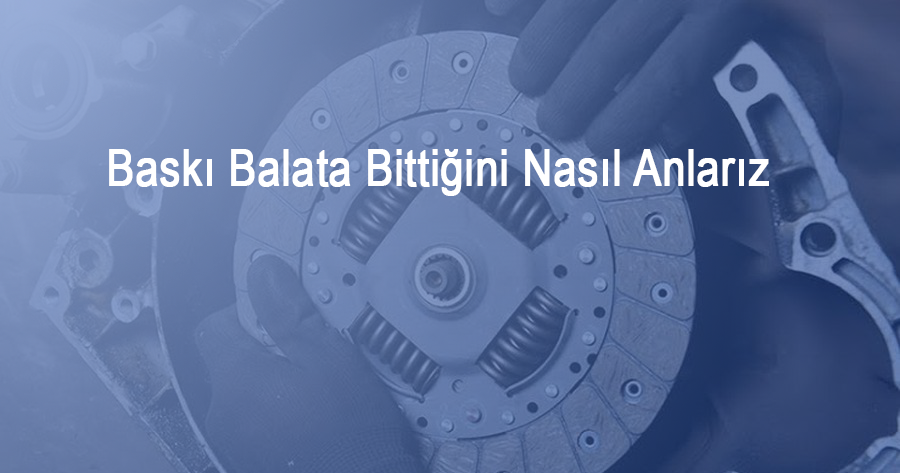 Baskı Balata Bittiğini Nasıl Anlarız