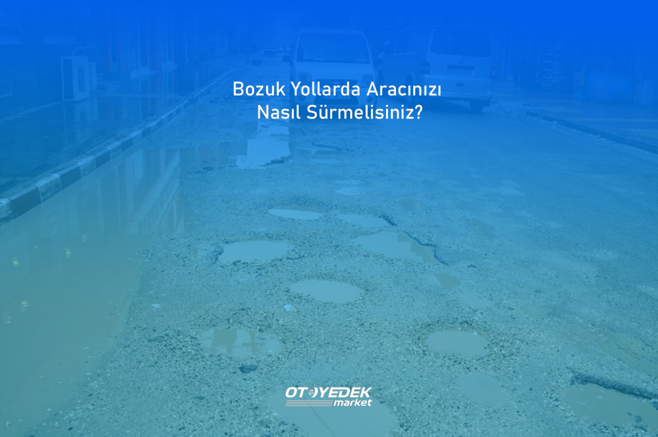 Bozuk Yollarda Aracınızı Nasıl Sürmelisiniz?