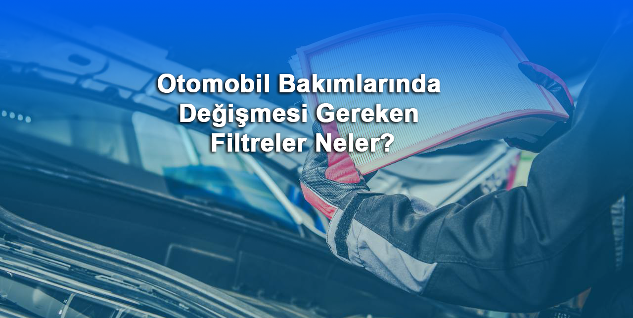Otomobil Bakımlarında Değişmesi Gereken Filtreler Neler?