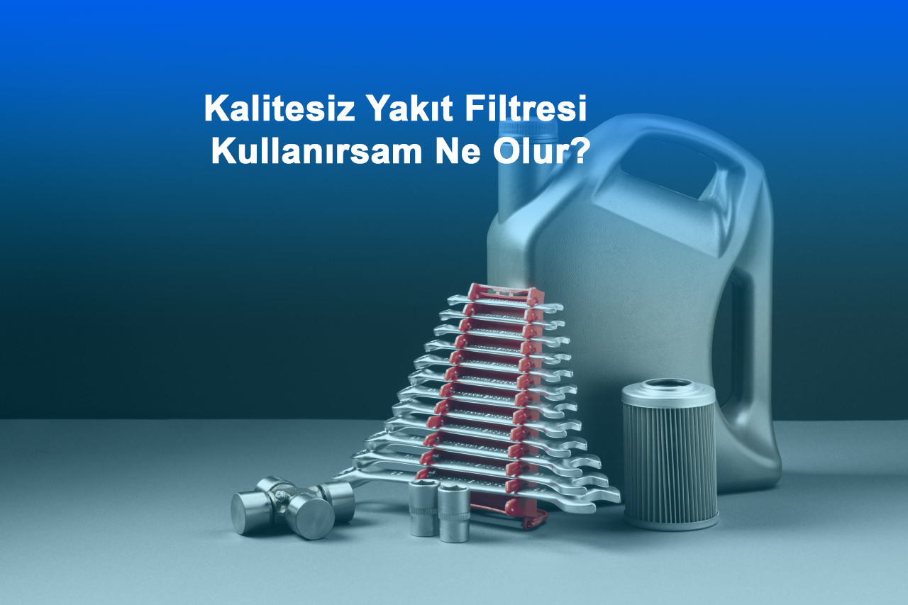 Kalitesiz Yakıt Filtresi Kullanırsam Ne Olur?