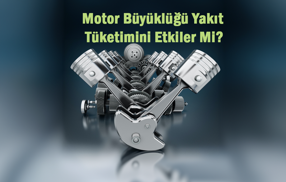 Motor Büyüklüğü Yakıt Tüketimini Etkiler Mi?