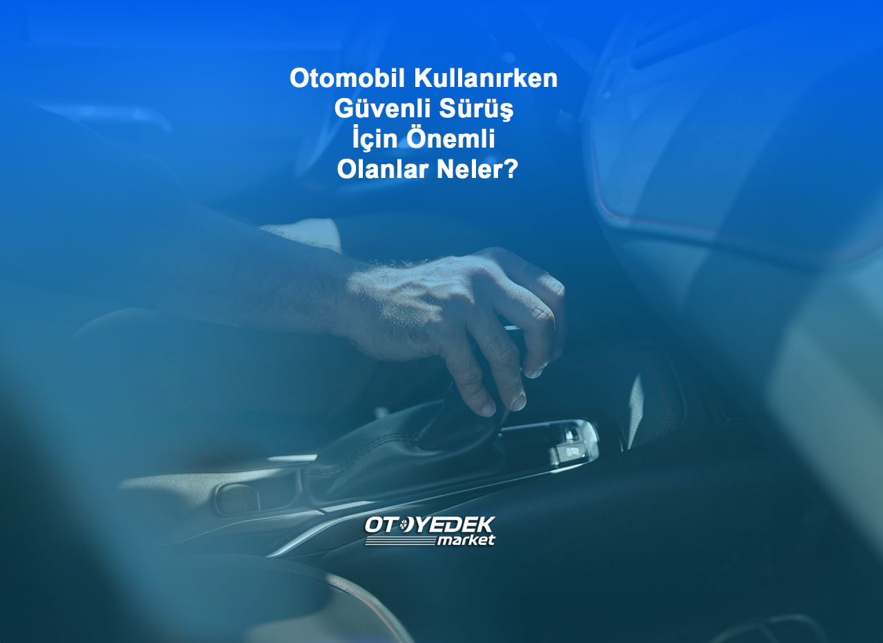 Otomobil Kullanırken Güvenli Sürüş İçin Önemli Olanlar Neler?