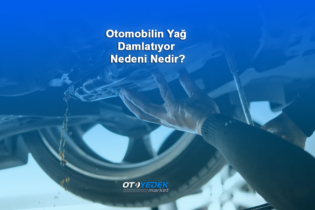 Otomobilin Yağ Damlatıyor Nedeni Nedir?