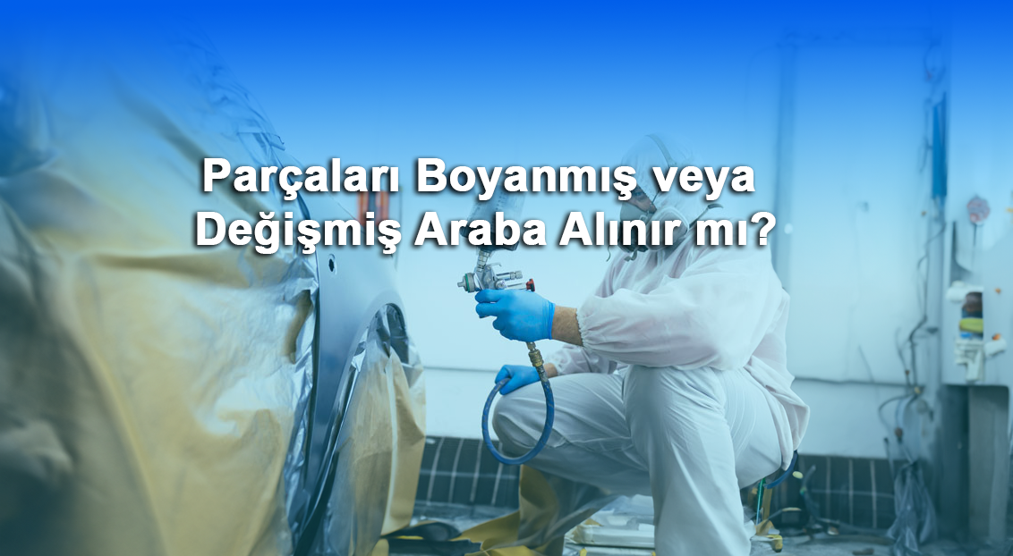 Parçaları Boyanmış veya Değişmiş Araba Alınır mı?