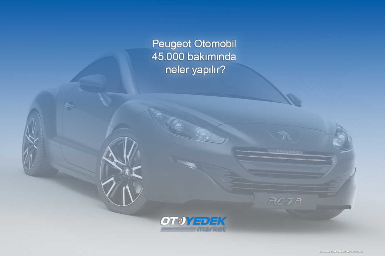 Peugeot Otomobil 45.000 bakımında neler yapılır?