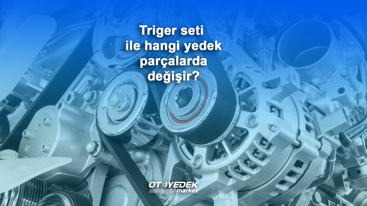 Triger seti ile hangi yedek parçalarda değişir?